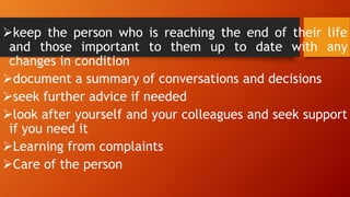keep the person who is reaching the end of their life
and those important to them up to date with any
changes in condition
document a summary of conversations and decisions
seek further advice if needed
look after yourself and your colleagues and seek support
if you need it
Learning from complaints
Care of the person
 