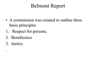 Belmont Report
• A commission was created to outline three
basic principles
1. Respect for persons,
2. Beneﬁcence
3. Justice
.
 