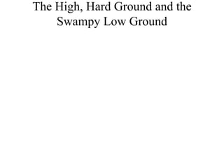 The High, Hard Ground and the
Swampy Low Ground
 