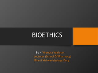 BIOETHICS
By - Virendra Vaishnav
Lecturer (School Of Pharmacy)
Bharti Vishwavidyalaya,Durg
 
