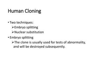 Human Cloning
• Two techniques:
Embryo splitting
Nuclear substitution
• Embryo splitting
The clone is usually used for tests of abnormality,
and will be destroyed subsequently.
 