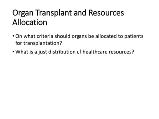 Organ Transplant and Resources
Allocation
• On what criteria should organs be allocated to patients
for transplantation?
• What is a just distribution of healthcare resources?
 
