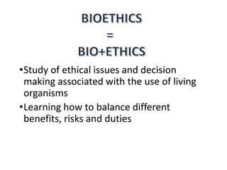 •Study of ethical issues and decision
making associated with the use of living
organisms
•Learning how to balance different
benefits, risks and duties
 