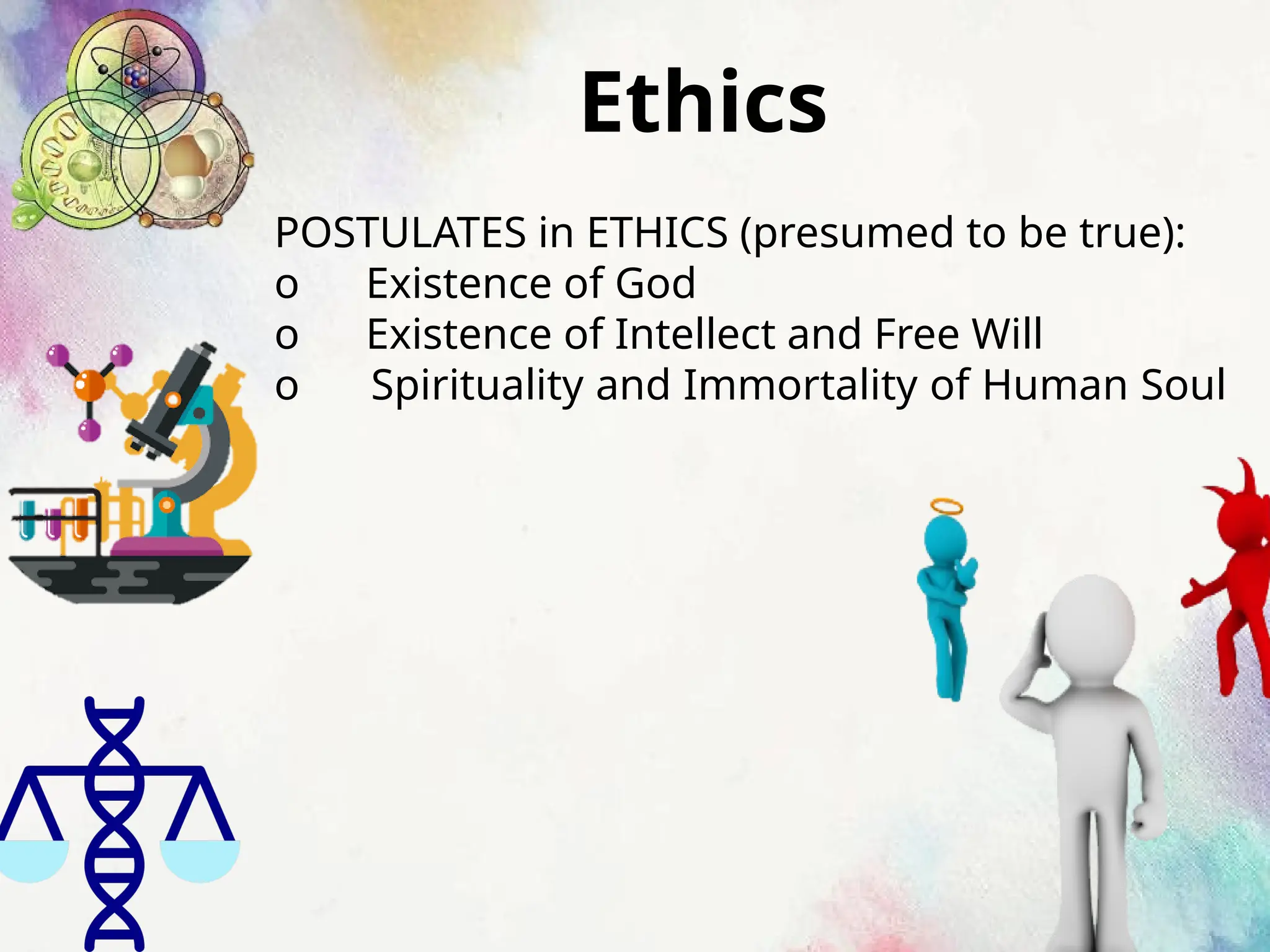 Ethics
POSTULATES in ETHICS (presumed to be true):
o Existence of God
o Existence of Intellect and Free Will
o Spirituality and Immortality of Human Soul
 