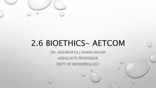 2.6 BIOETHICS- AETCOM
DR. AISHWARYA J RAMALINGAM
ASSOCIATE PROFESSOR
DEPT OF MICROBIOLOGY
 