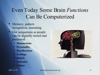Even Today Some Brain  Functions  Can Be Computerized Memory, pattern recognition, reasoning Our uniqueness as people can be digitally stored and presented: Mannerisms Personality Recollections Feelings Beliefs Attitudes Values 