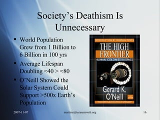 Society’s Deathism Is Unnecessary World Population Grew from 1 Billion to 6 Billion in 100 yrs Average Lifespan Doubling ≈40 > ≈80 O’Neill Showed the Solar System Could Support >500x Earth’s Population 