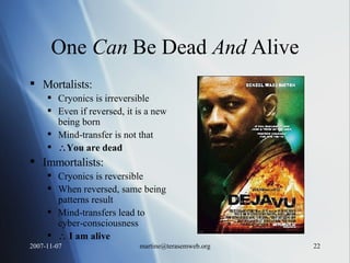 One  Can  Be Dead  And  Alive Mortalists: Cryonics is irreversible Even if reversed, it is a new being born Mind-transfer is not that  You are dead Immortalists: Cryonics is reversible When reversed, same being patterns result Mind-transfers lead to cyber-consciousness    I am alive 