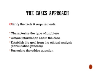 THE CASES APPROACH
Clarify the facts & requirements
Characterize the type of problem
Obtain information about the case
Establish the goal from the ethical analysis
(consultation process)
Formulate the ethics question
 