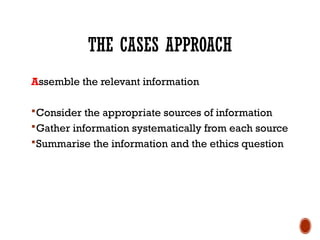 THE CASES APPROACH
Assemble the relevant information
Consider the appropriate sources of information
Gather information systematically from each source
Summarise the information and the ethics question
 