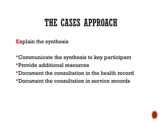 THE CASES APPROACH
Explain the synthesis
Communicate the synthesis to key participant
Provide additional resources
Document the consultation in the health record
Document the consultation in service records
 