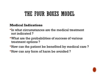 THE FOUR BOXES MODEL
Medical Indications
In what circumstances are the medical treatment
not indicated ?
What are the probabilities of success of various
treatment options ?
How can the patient be benefited by medical care ?
How can any form of harm be avoided ?
 