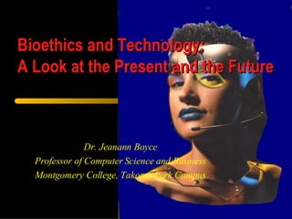 Dr. Jeanann Boyce Professor of Computer Science and Business Montgomery College, Takoma Park Campus Bioethics and Technology: A Look at the Present and the Future 