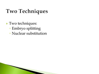  Two techniques:
◦ Embryo splitting
◦ Nuclear substitution
 