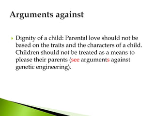  Dignity of a child: Parental love should not be
based on the traits and the characters of a child.
Children should not be treated as a means to
please their parents (see arguments against
genetic engineering).
 