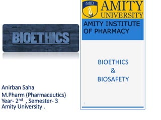 BIOETHICS
&
BIOSAFETY
Anirban Saha
M.Pharm (Pharmaceutics)
Year- 2nd , Semester- 3
Amity University .
AMITY INSTITUTE
OF PHARMACY
1
 