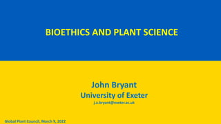 BIOETHICS AND PLANT SCIENCE
John Bryant
University of Exeter
j.a.bryant@exeter.ac.uk
Global Plant Council, March 9, 2022
 