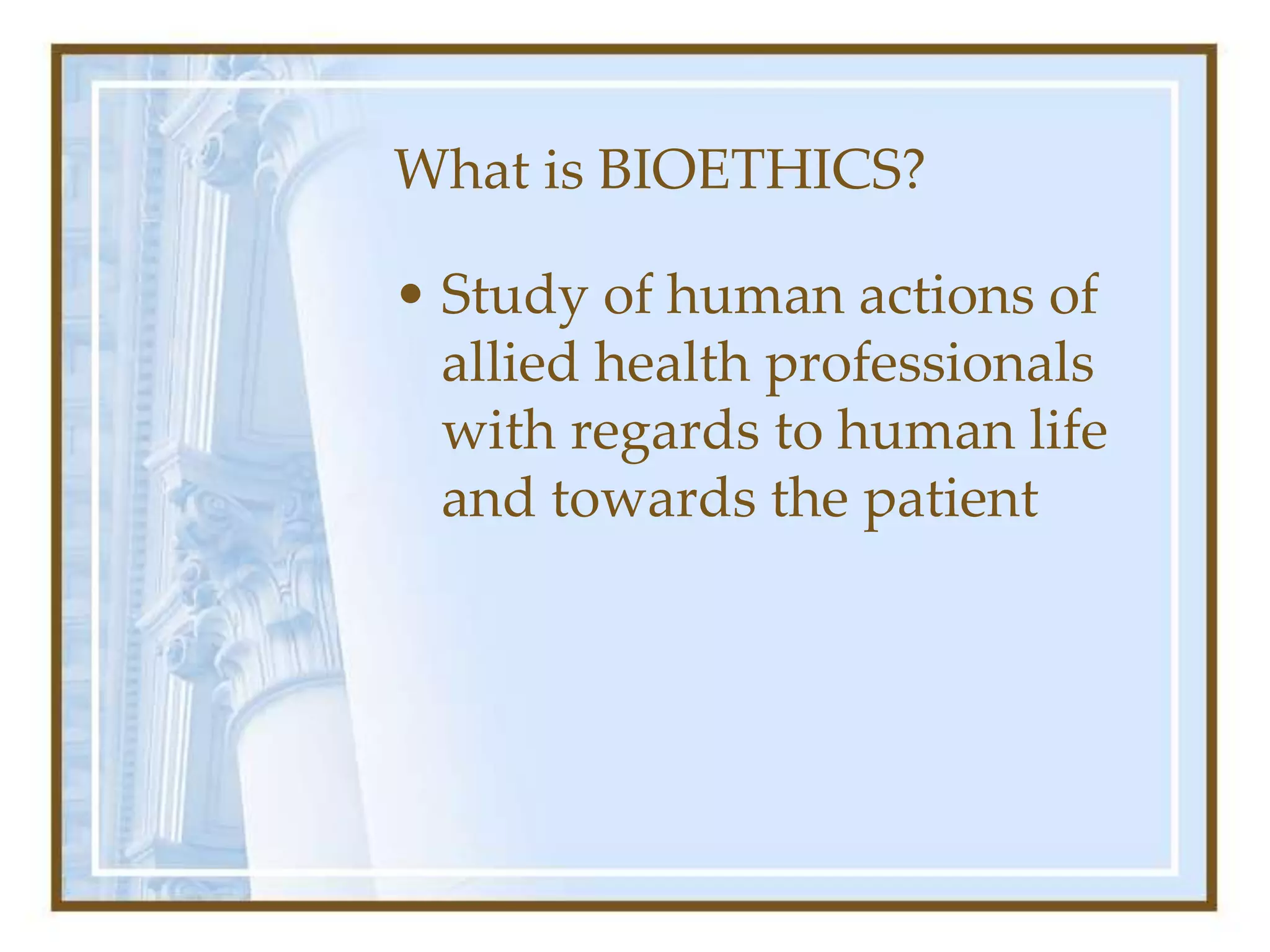 What is BIOETHICS?
• Study of human actions of
allied health professionals
with regards to human life
and towards the patient
 
