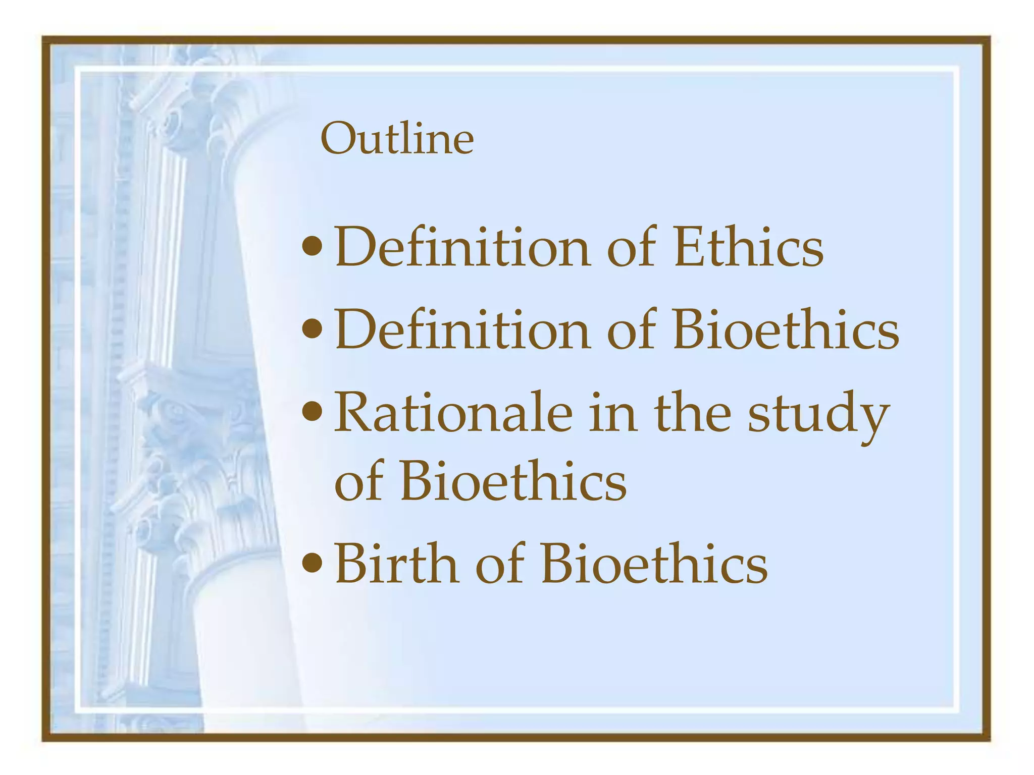 Outline
•Definition of Ethics
•Definition of Bioethics
•Rationale in the study
of Bioethics
•Birth of Bioethics
 