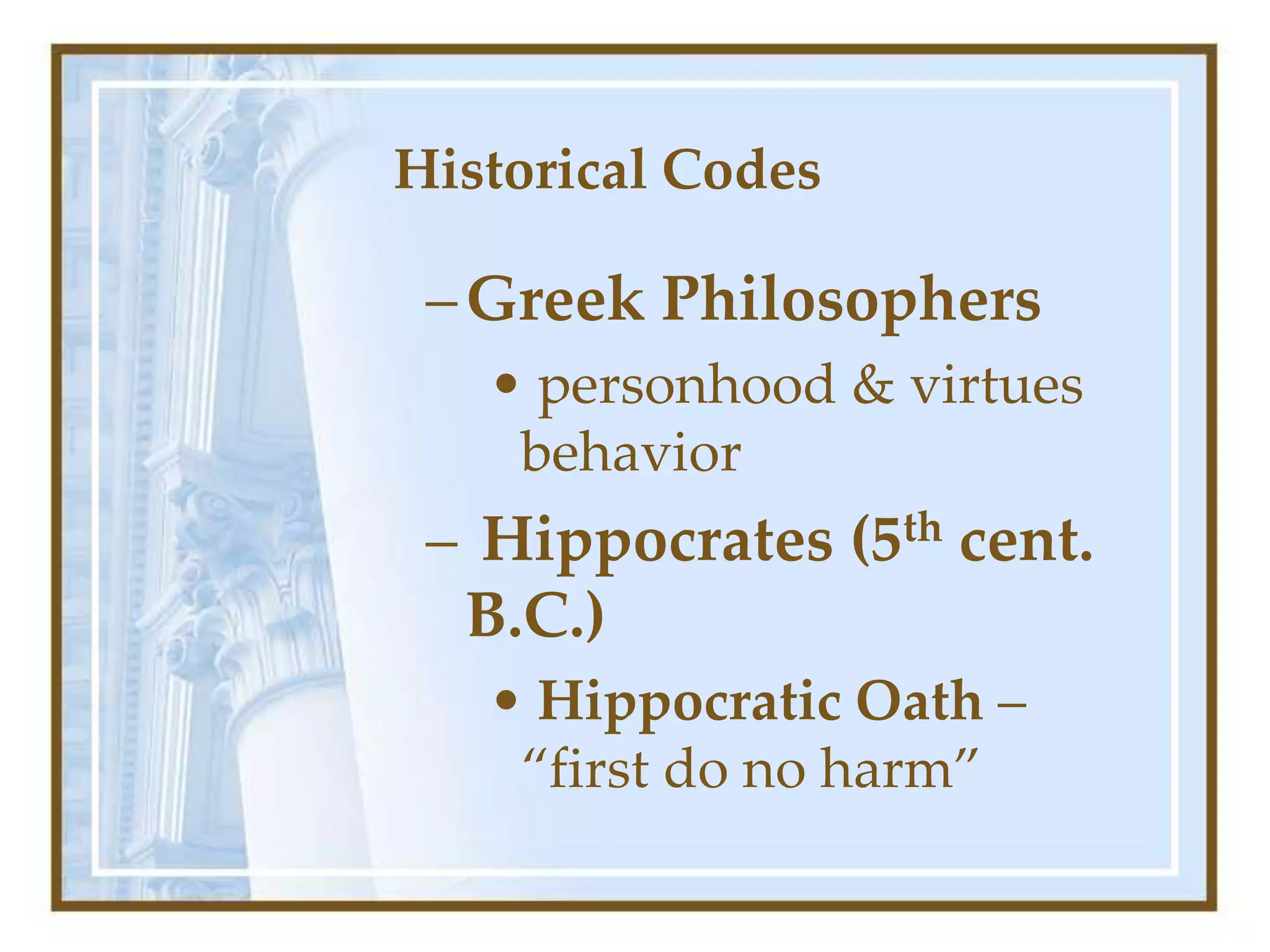 Historical Codes
–Greek Philosophers
• personhood & virtues
behavior
– Hippocrates (5th cent.
B.C.)
• Hippocratic Oath –
“first do no harm”
 