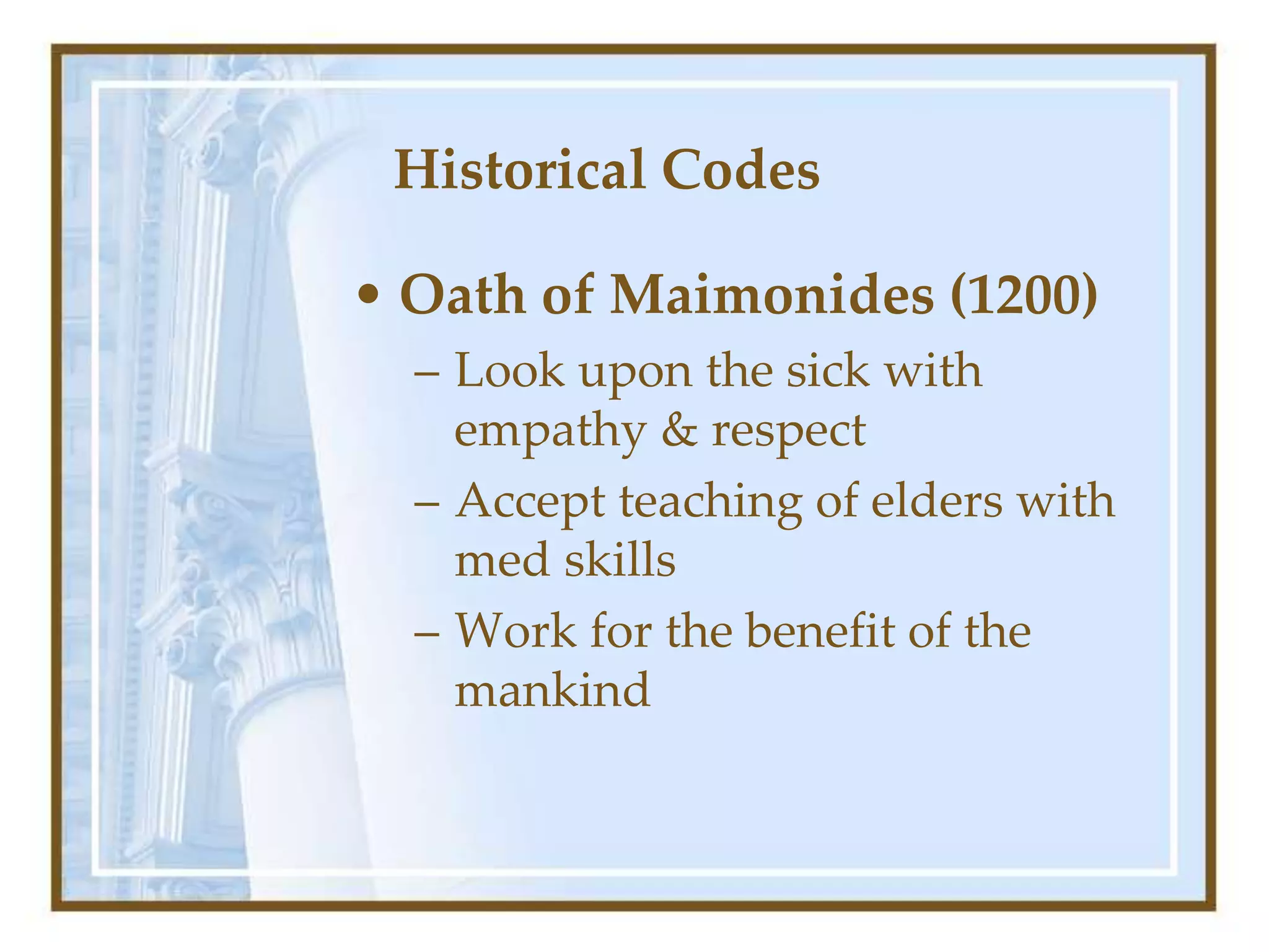 Historical Codes
• Oath of Maimonides (1200)
– Look upon the sick with
empathy & respect
– Accept teaching of elders with
med skills
– Work for the benefit of the
mankind
 