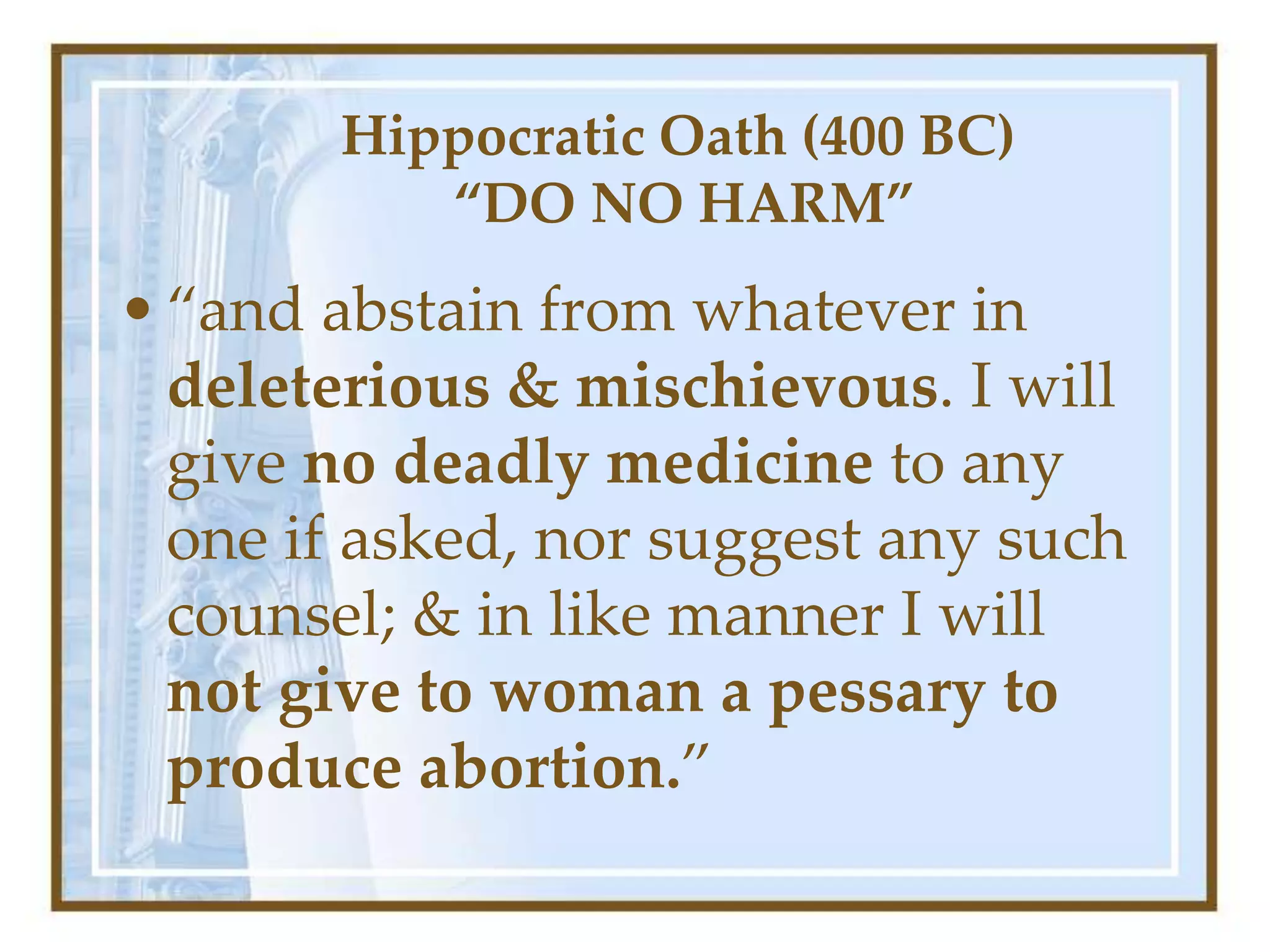 Hippocratic Oath (400 BC)
“DO NO HARM”
•“and abstain from whatever in
deleterious & mischievous. I will
give no deadly medicine to any
one if asked, nor suggest any such
counsel; & in like manner I will
not give to woman a pessary to
produce abortion.”
 