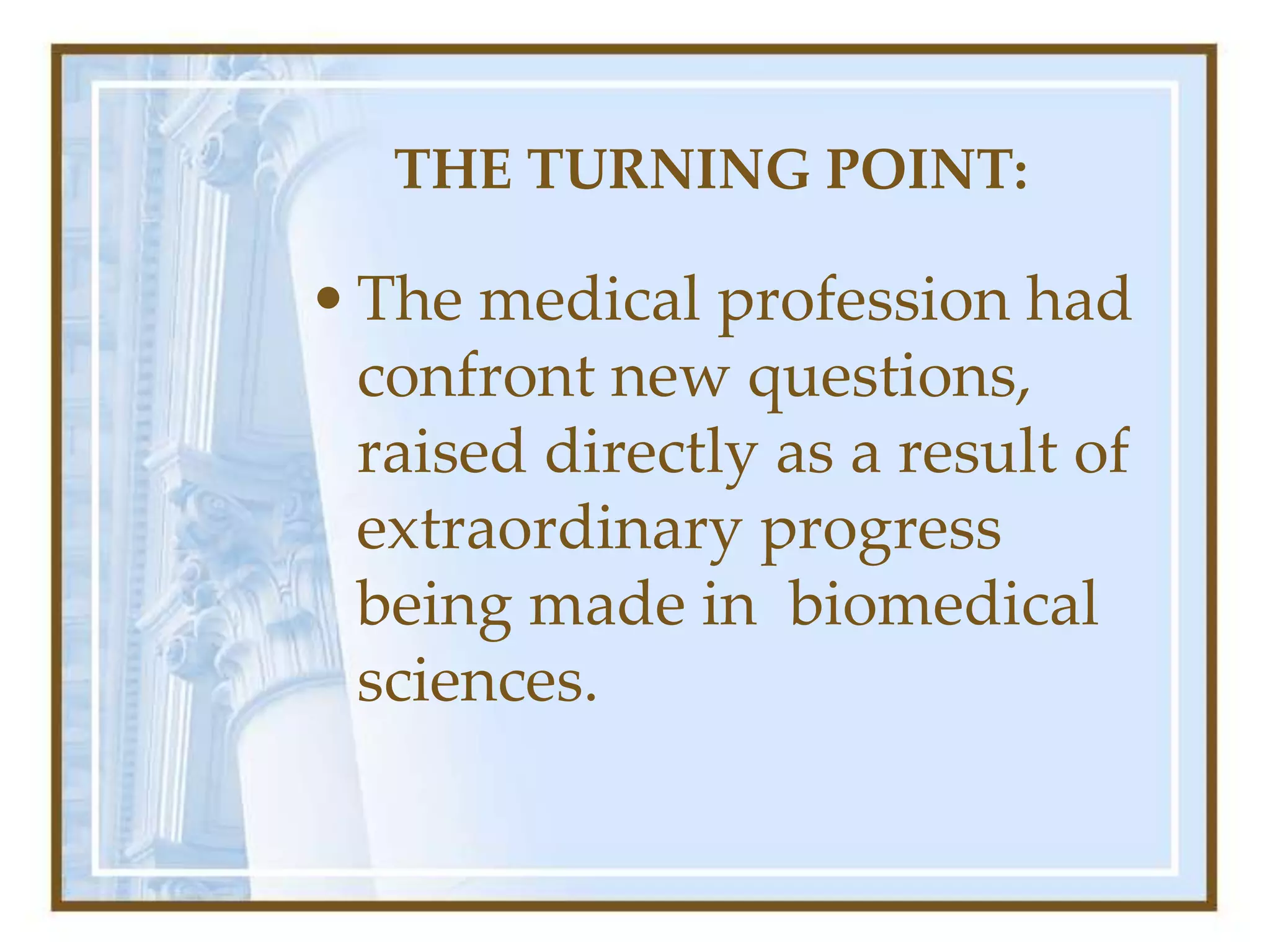 THE TURNING POINT:
•The medical profession had
confront new questions,
raised directly as a result of
extraordinary progress
being made in biomedical
sciences.
 