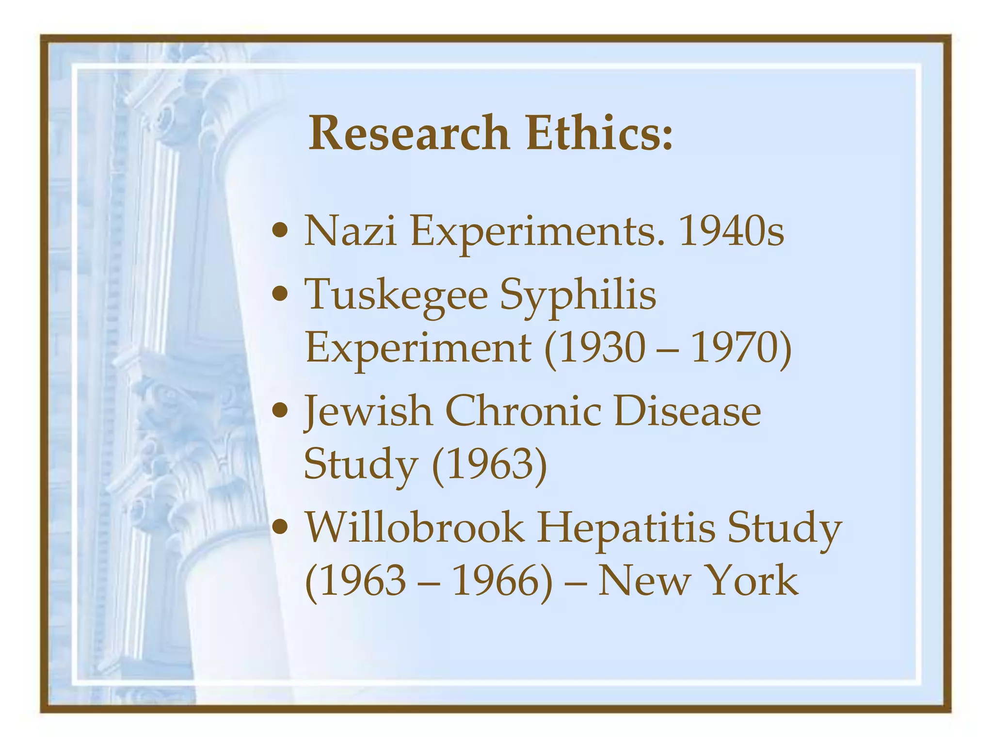 Research Ethics:
• Nazi Experiments. 1940s
• Tuskegee Syphilis
Experiment (1930 – 1970)
• Jewish Chronic Disease
Study (1963)
• Willobrook Hepatitis Study
(1963 – 1966) – New York
 
