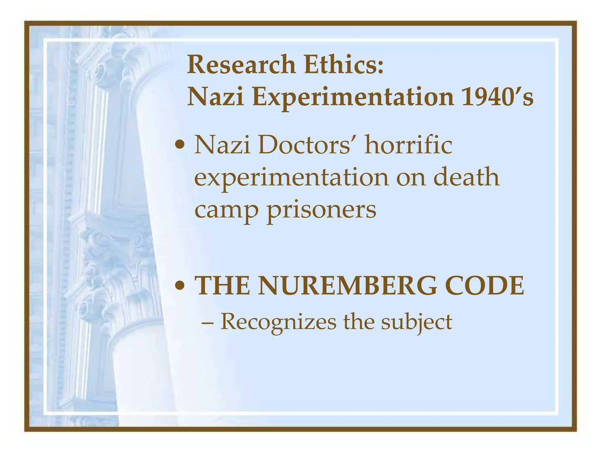 Research Ethics:
Nazi Experimentation 1940’s
• Nazi Doctors’ horrific
experimentation on death
camp prisoners
• THE NUREMBERG CODE
– Recognizes the subject
 