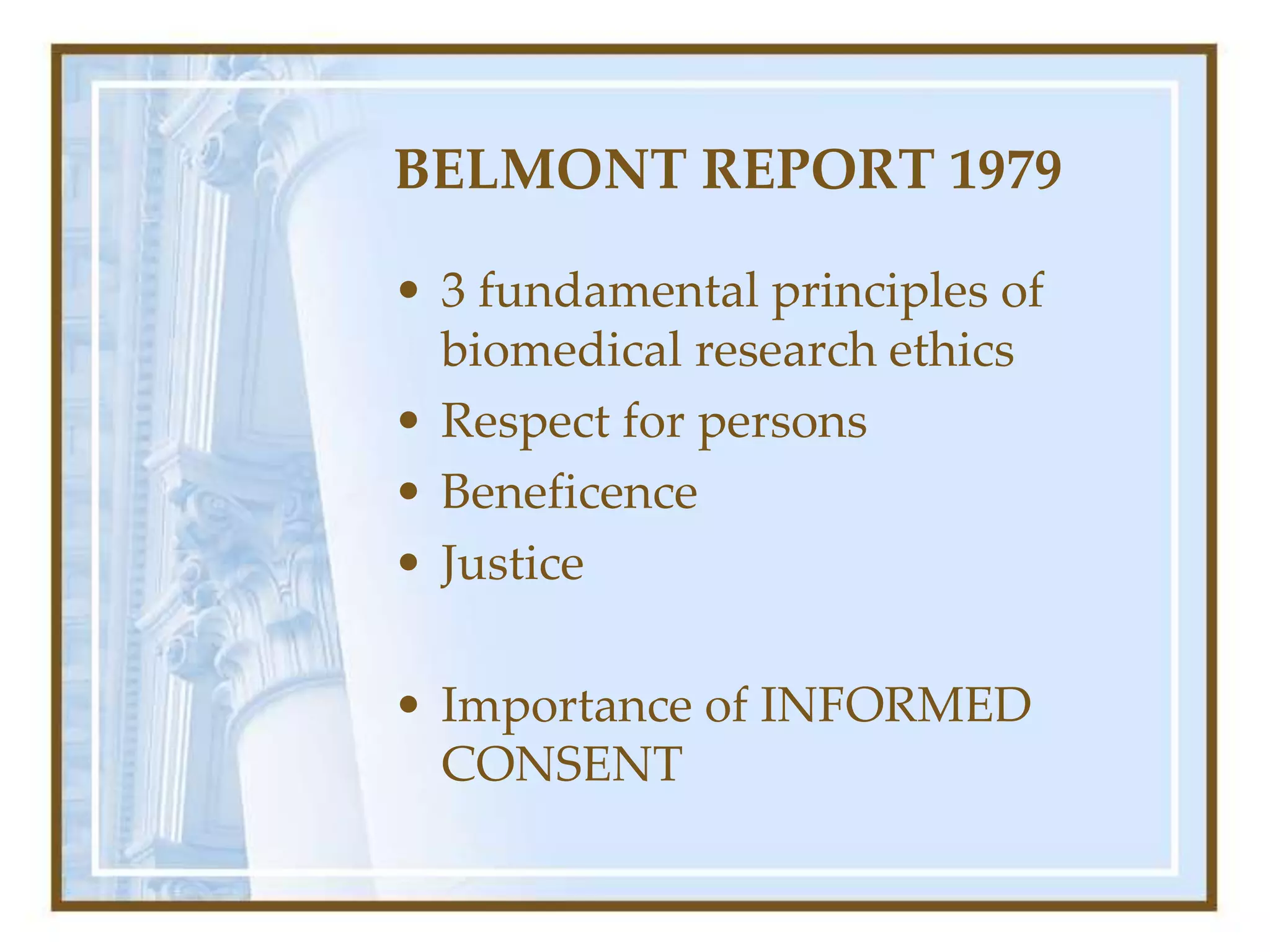BELMONT REPORT 1979
• 3 fundamental principles of
biomedical research ethics
• Respect for persons
• Beneficence
• Justice
• Importance of INFORMED
CONSENT
 