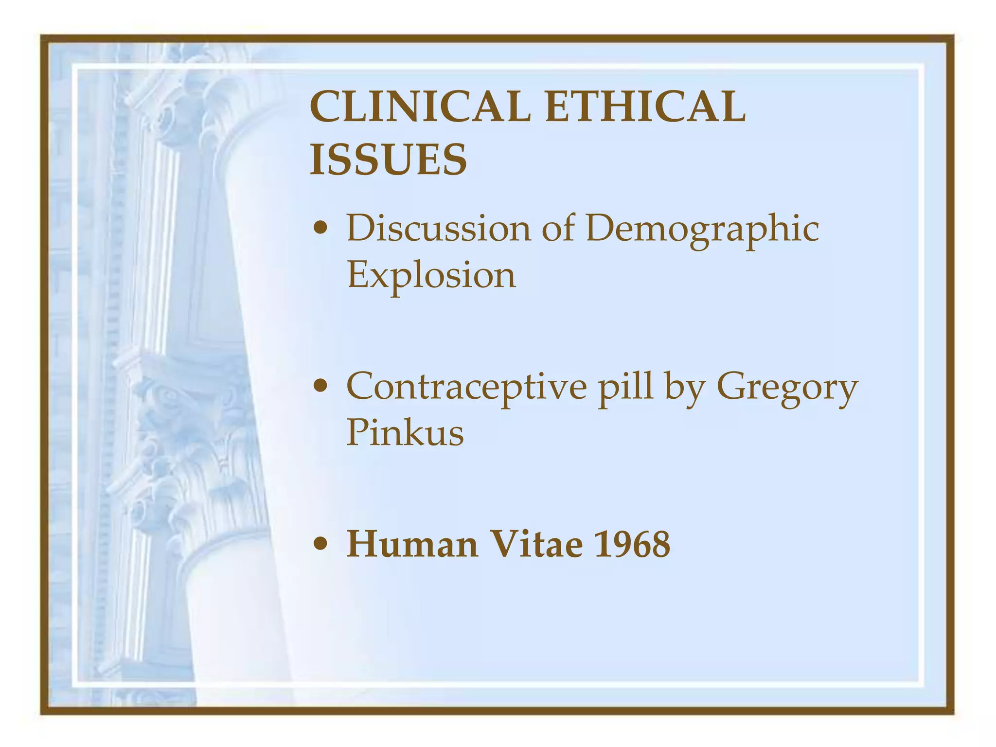 CLINICAL ETHICAL
ISSUES
• Discussion of Demographic
Explosion
• Contraceptive pill by Gregory
Pinkus
• Human Vitae 1968
 