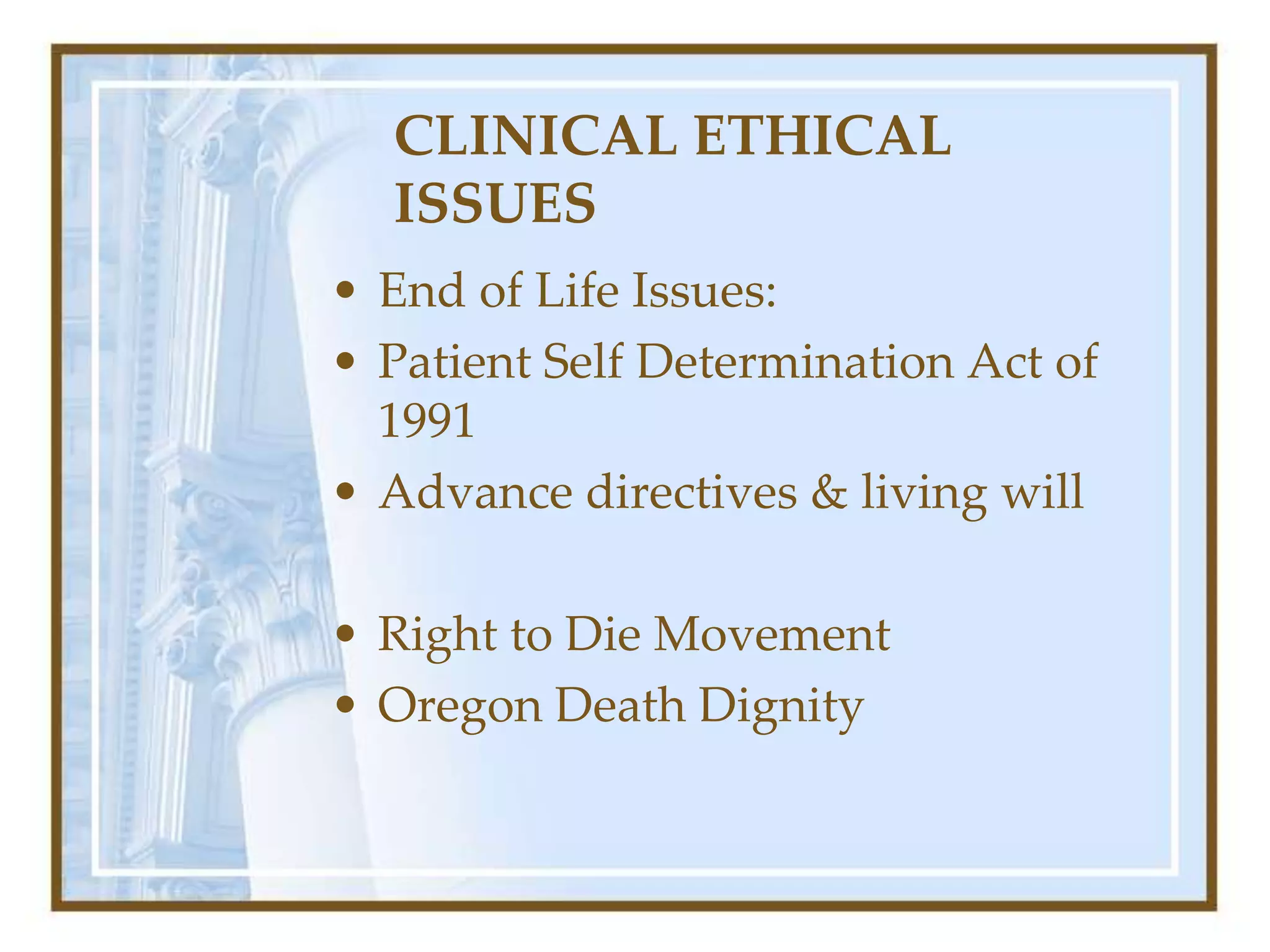 CLINICAL ETHICAL
ISSUES
• End of Life Issues:
• Patient Self Determination Act of
1991
• Advance directives & living will
• Right to Die Movement
• Oregon Death Dignity
 