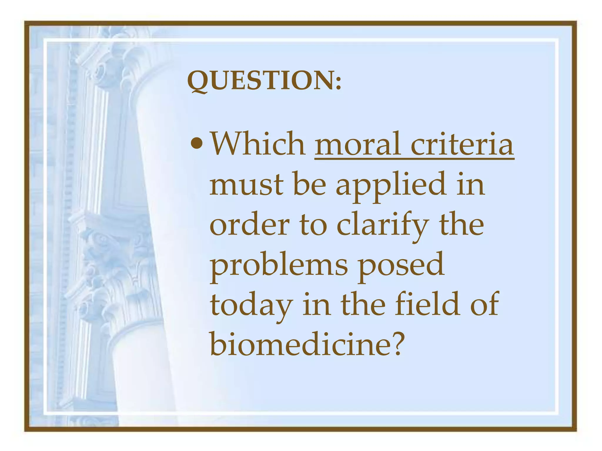 QUESTION:
•Which moral criteria
must be applied in
order to clarify the
problems posed
today in the field of
biomedicine?
 