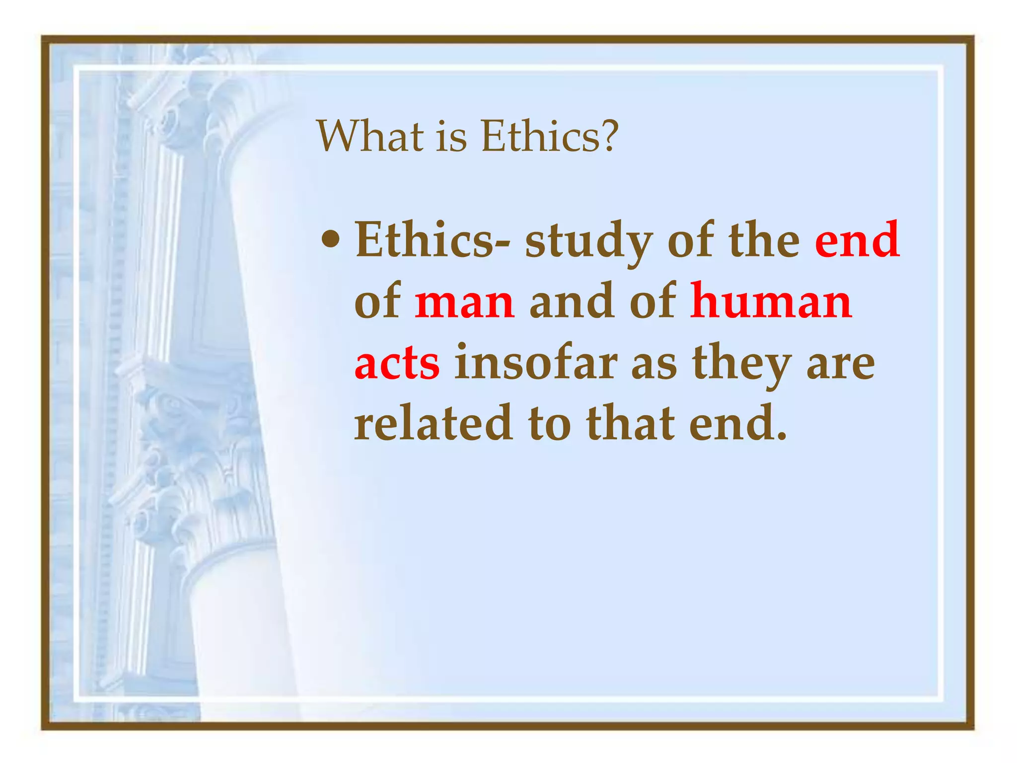 What is Ethics?
•Ethics- study of the end
of man and of human
acts insofar as they are
related to that end.
 