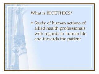 What is BIOETHICS?
• Study of human actions of
allied health professionals
with regards to human life
and towards the patient
 