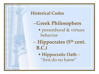Historical Codes
–Greek Philosophers
• personhood & virtues
behavior
– Hippocrates (5th cent.
B.C.)
• Hippocratic Oath –
“first do no harm”
 