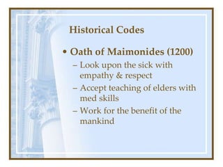 Historical Codes
• Oath of Maimonides (1200)
– Look upon the sick with
empathy & respect
– Accept teaching of elders with
med skills
– Work for the benefit of the
mankind
 