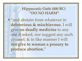 Hippocratic Oath (400 BC)
“DO NO HARM”
•“and abstain from whatever in
deleterious & mischievous. I will
give no deadly medicine to any
one if asked, nor suggest any such
counsel; & in like manner I will
not give to woman a pessary to
produce abortion.”
 