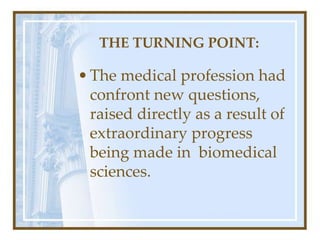 THE TURNING POINT:
•The medical profession had
confront new questions,
raised directly as a result of
extraordinary progress
being made in biomedical
sciences.
 