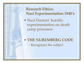 Research Ethics:
Nazi Experimentation 1940’s
• Nazi Doctors’ horrific
experimentation on death
camp prisoners
• THE NUREMBERG CODE
– Recognizes the subject
 
