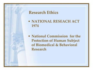 Research Ethics
• NATIONAL RESEACH ACT
1974
• National Commission for the
Protection of Human Subject
of Biomedical & Behavioral
Research
 