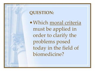 QUESTION:
•Which moral criteria
must be applied in
order to clarify the
problems posed
today in the field of
biomedicine?
 