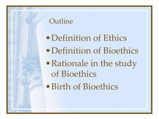 Outline
•Definition of Ethics
•Definition of Bioethics
•Rationale in the study
of Bioethics
•Birth of Bioethics
 