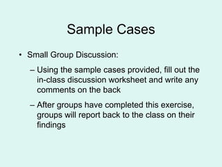 Sample Cases
• Small Group Discussion:
– Using the sample cases provided, fill out the
in-class discussion worksheet and write any
comments on the back
– After groups have completed this exercise,
groups will report back to the class on their
findings
 