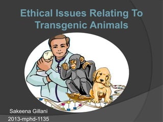 Ethical Issues Relating To 
Transgenic Animals 
Sakeena Gillani 
Mphil Leading to PhD. Microbiology 
 