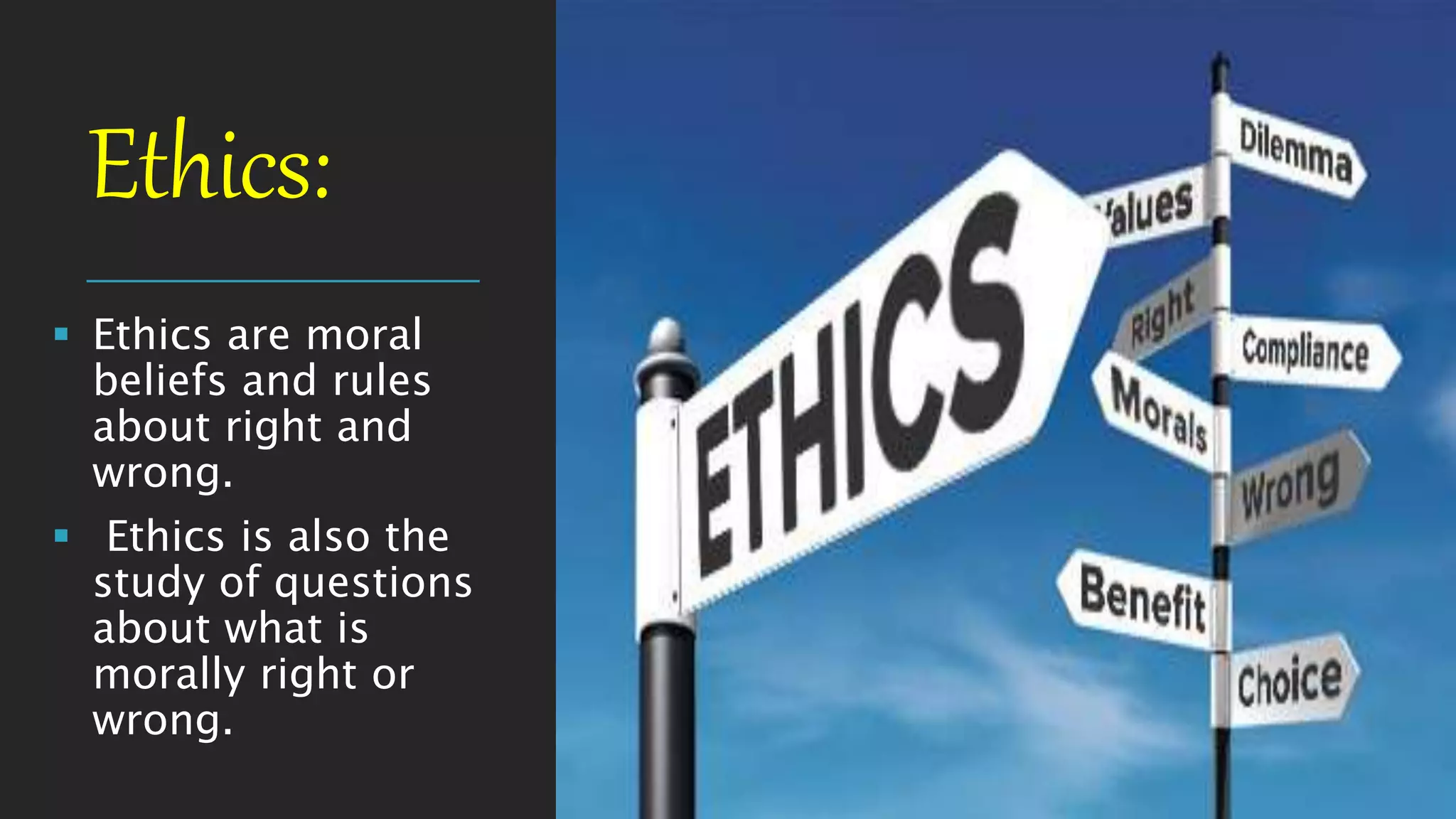 Ethics:
 Ethics are moral
beliefs and rules
about right and
wrong.
 Ethics is also the
study of questions
about what is
morally right or
wrong.
3
 