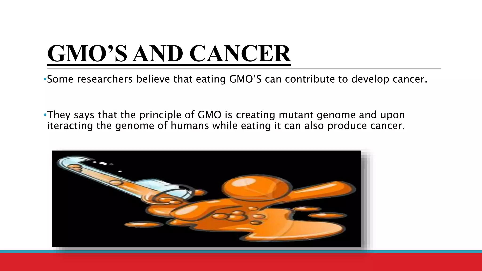 GMO’S AND CANCER
•Some researchers believe that eating GMO’S can contribute to develop cancer.
•They says that the principle of GMO is creating mutant genome and upon
iteracting the genome of humans while eating it can also produce cancer.
 