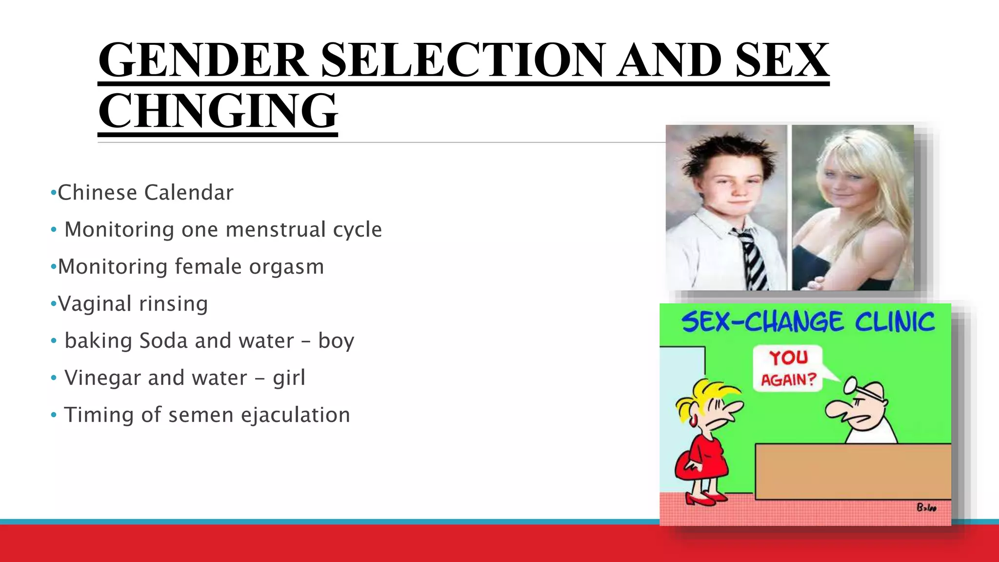 GENDER SELECTION AND SEX
CHNGING
•Chinese Calendar
• Monitoring one menstrual cycle
•Monitoring female orgasm
•Vaginal rinsing
• baking Soda and water – boy
• Vinegar and water - girl
• Timing of semen ejaculation
 