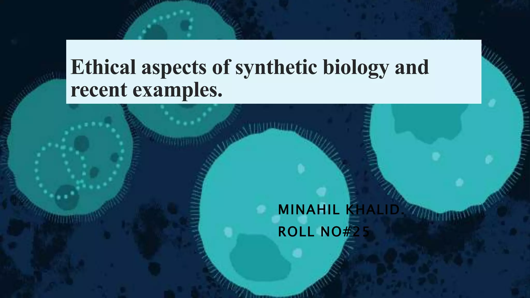 Ethical aspects of synthetic biology and
recent examples.
MINAHIL KHALID.
ROLL NO#25
 