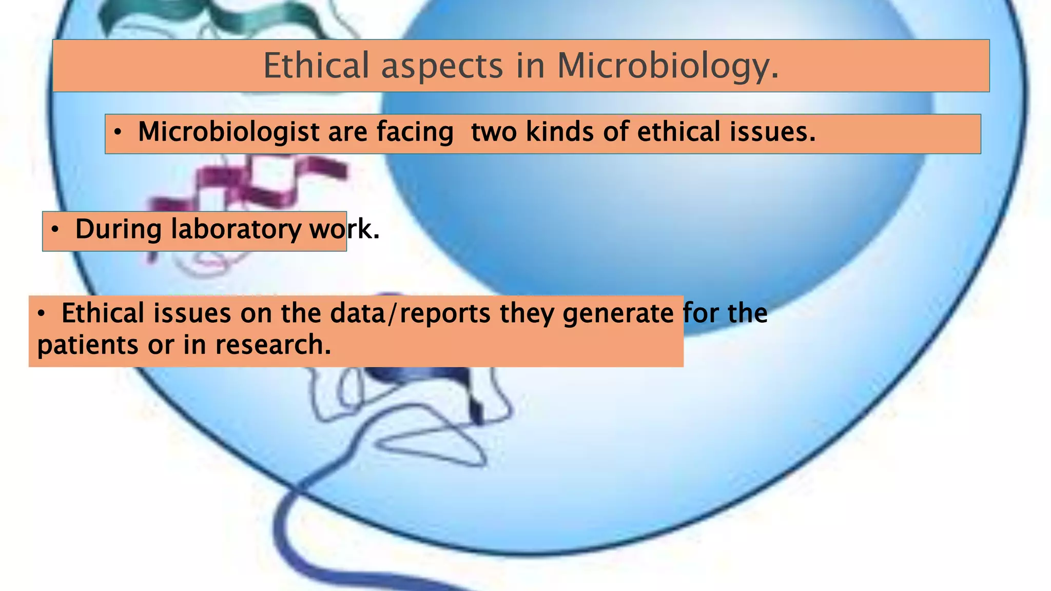 Ethical aspects in Microbiology.
• Microbiologist are facing two kinds of ethical issues.
• During laboratory work.
• Ethical issues on the data/reports they generate for the
patients or in research.
 